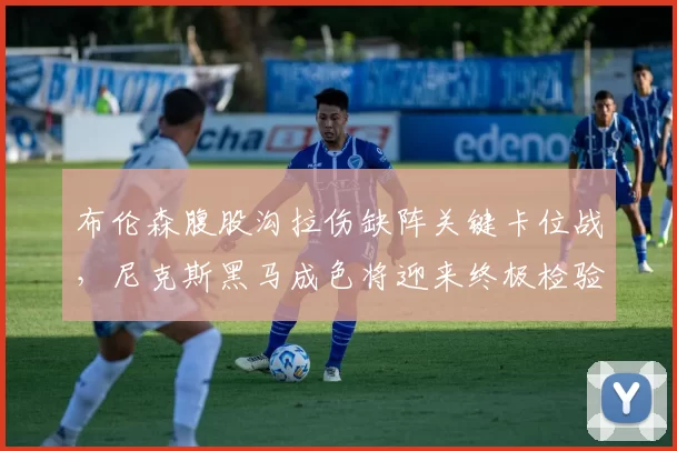 布伦森腹股沟拉伤缺阵关键卡位战，尼克斯黑马成色将迎来终极检验？