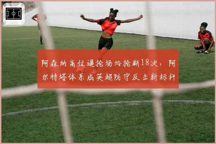 阿森纳高位逼抢场均抢断18次，阿尔特塔体系成英超防守反击新标杆