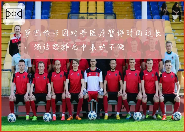 萨巴伦卡因对手医疗暂停时间过长,场边怒摔毛巾表达不满