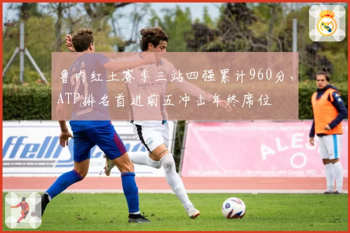 鲁内红土赛季三站四强累计960分，ATP排名首进前五冲击年终席位