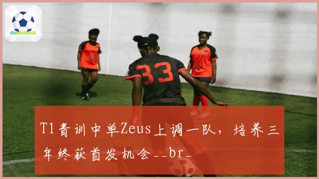 T1青训中单Zeus上调一队，培养三年终获首发机会__br_