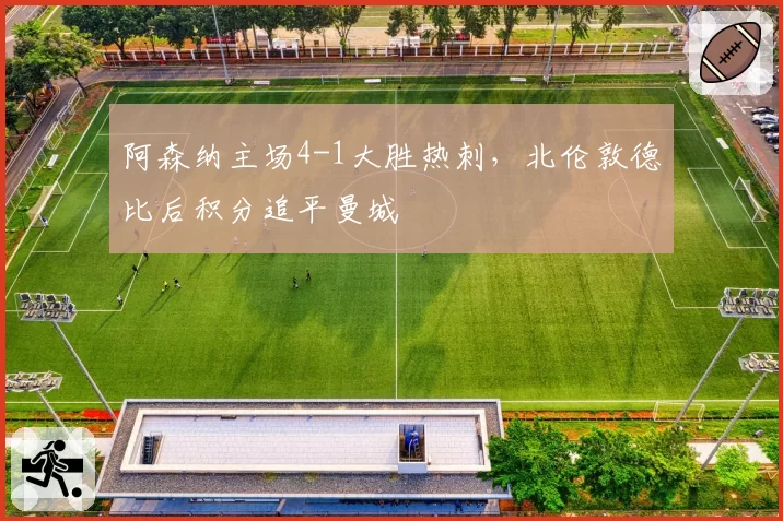 阿森纳主场4-1大胜热刺，北伦敦德比后积分追平曼城