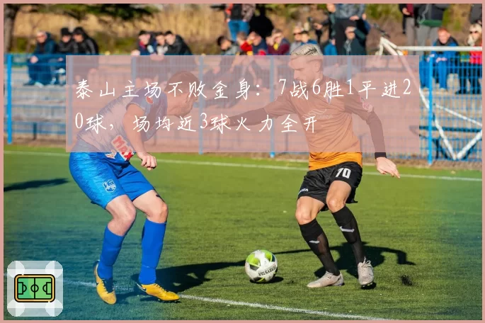 泰山主场不败金身:7战6胜1平进20球,场均近3球火力全开