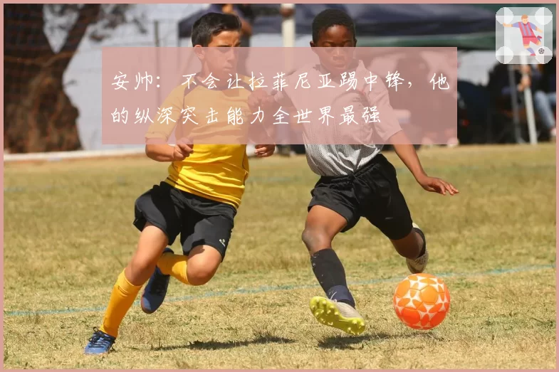 安帅:不会让拉菲尼亚踢中锋,他的纵深突击能力全世界最强