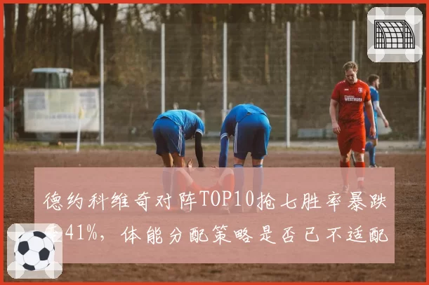 德约科维奇对阵TOP10抢七胜率暴跌至41%，体能分配策略是否已不适配五盘制？