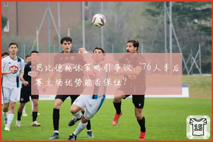 恩比德轮休策略引争议，76人季后赛主场优势能否保住？