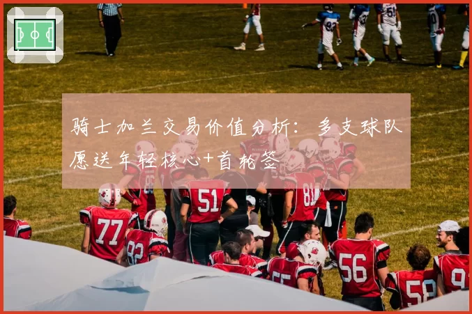 骑士加兰交易价值分析：多支球队愿送年轻核心+首轮签