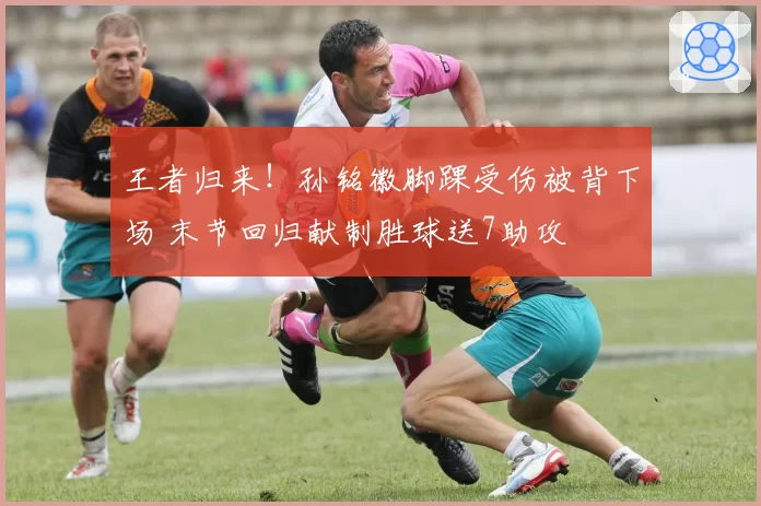 王者归来！孙铭徽脚踝受伤被背下场 末节回归献制胜球送7助攻