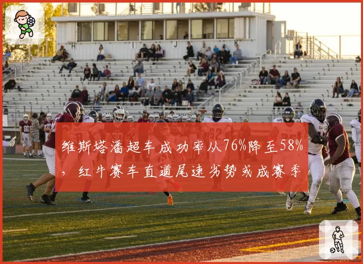 维斯塔潘超车成功率从76%降至58%，红牛赛车直道尾速劣势或成赛季转折点__br_