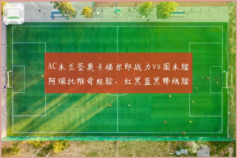 AC米兰签奥卡福尔即战力vs国米赌阿瑙托维奇经验，红黑蓝黑锋线赌博谁准？