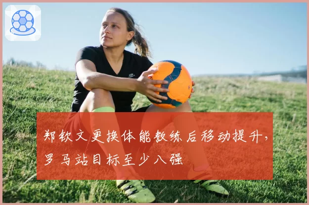 郑钦文更换体能教练后移动提升，罗马站目标至少八强